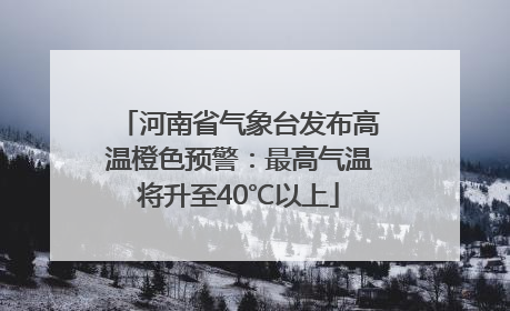 河南省气象台发布高温橙色预警：最高气温将升至40℃以上